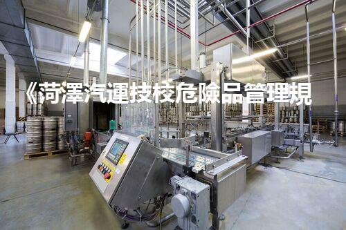 《菏澤汽運技校危險品管理規(guī)程》：安全行車，從管理開始！